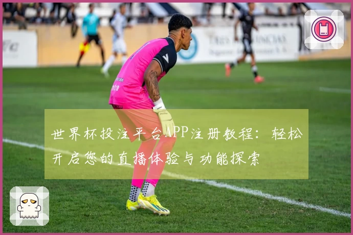 世界杯投注平台APP注册教程：轻松开启您的直播体验与功能探索