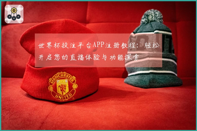 世界杯投注平台APP注册教程:轻松开启您的直播体验与功能探索