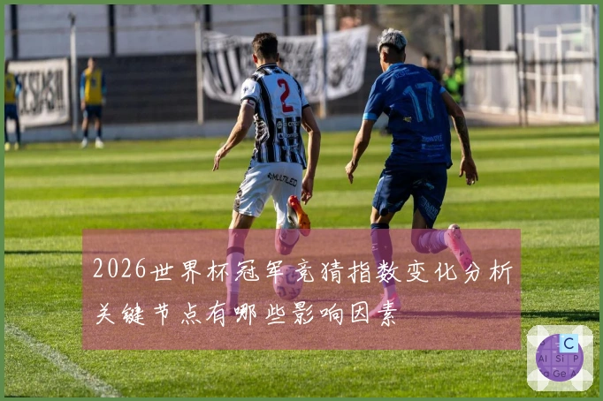 2026世界杯冠军竞猜指数变化分析关键节点有哪些影响因素