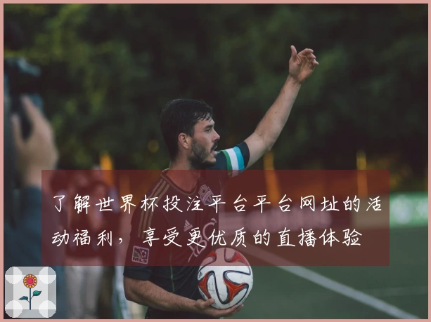 了解世界杯投注平台平台网址的活动福利，享受更优质的直播体验
