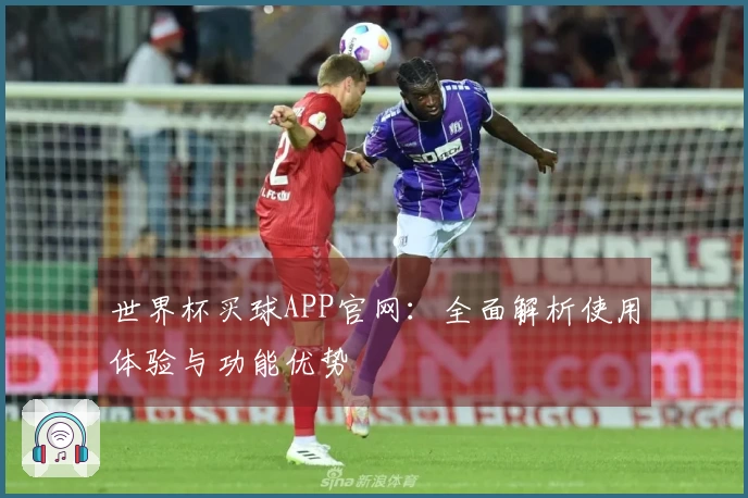 世界杯买球APP官网:全面解析使用体验与功能优势