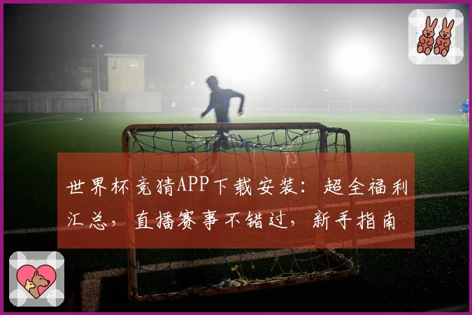 世界杯竞猜APP下载安装：超全福利汇总，直播赛事不错过，新手指南轻松玩转