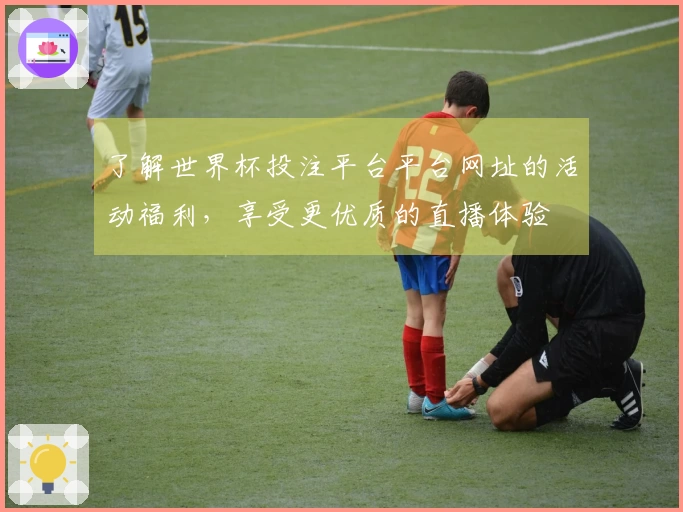 了解世界杯投注平台平台网址的活动福利,享受更优质的直播体验