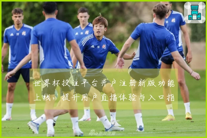 世界杯投注平台开户注册新版功能上线，提升用户直播体验与入口指引