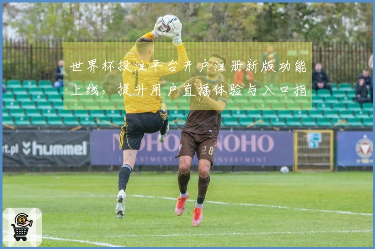 世界杯投注平台开户注册新版功能上线，提升用户直播体验与入口指引