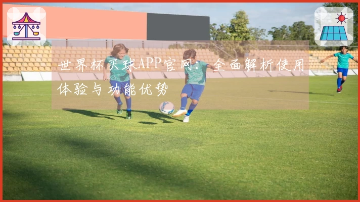 世界杯买球APP官网：全面解析使用体验与功能优势