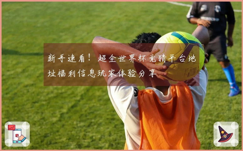 新手速看!超全世界杯竞猜平台地址福利信息玩家体验分享