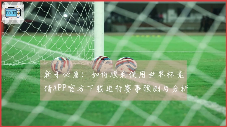 新手必看：如何顺利使用世界杯竞猜APP官方下载进行赛事预测与分析