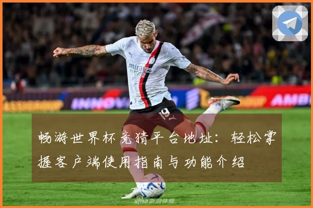 畅游世界杯竞猜平台地址:轻松掌握客户端使用指南与功能介绍
