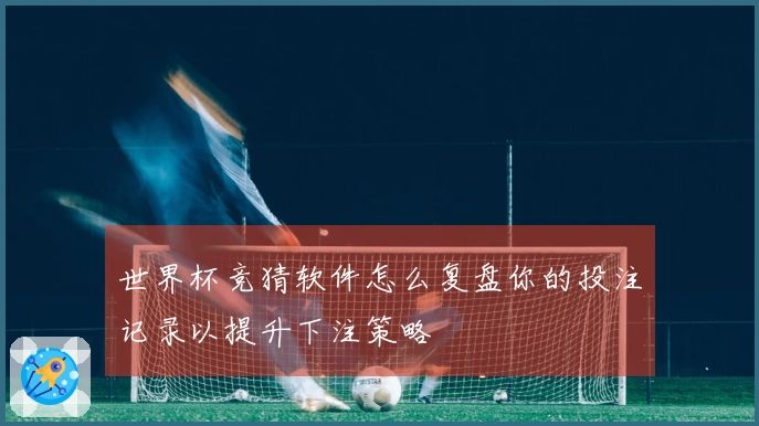 世界杯竞猜软件怎么复盘你的投注记录以提升下注策略