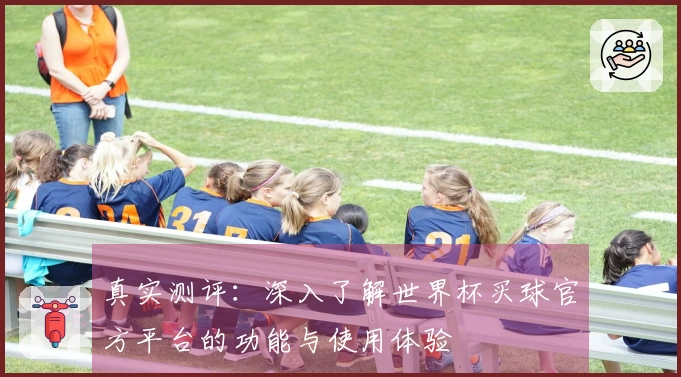 真实测评:深入了解世界杯买球官方平台的功能与使用体验