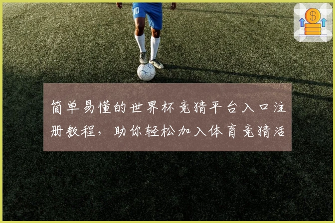 简单易懂的世界杯竞猜平台入口注册教程，助你轻松加入体育竞猜活动